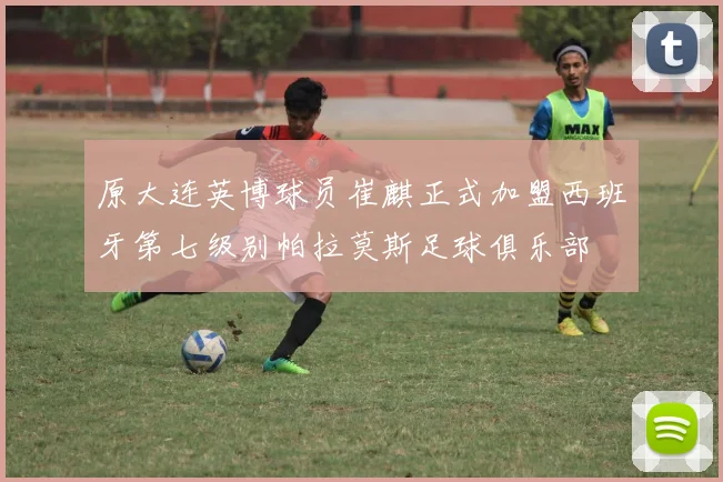 原大连英博球员崔麒正式加盟西班牙第七级别帕拉莫斯足球俱乐部