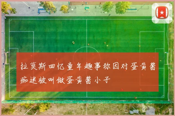 拉莫斯回忆童年趣事称因对蛋黄酱痴迷被叫做蛋黄酱小子