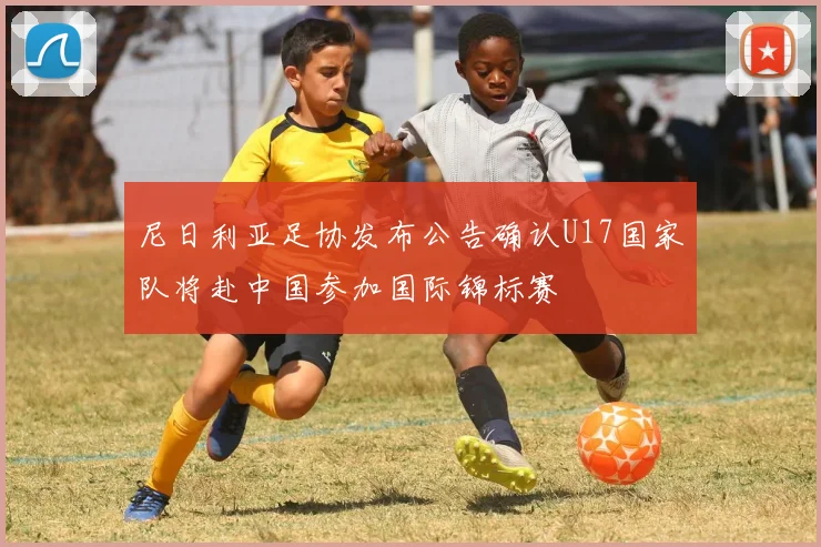 尼日利亚足协发布公告确认U17国家队将赴中国参加国际锦标赛