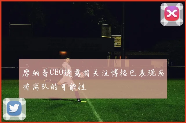 摩纳哥CEO透露将关注博格巴表现或将离队的可能性