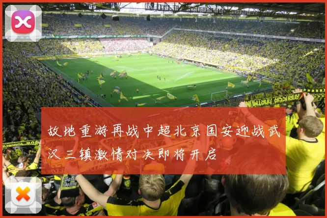 故地重游再战中超北京国安迎战武汉三镇激情对决即将开启