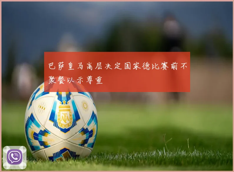 巴萨皇马高层决定国家德比赛前不聚餐以示尊重