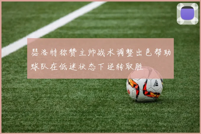 瑟洛特称赞主帅战术调整出色帮助球队在低迷状态下逆转取胜