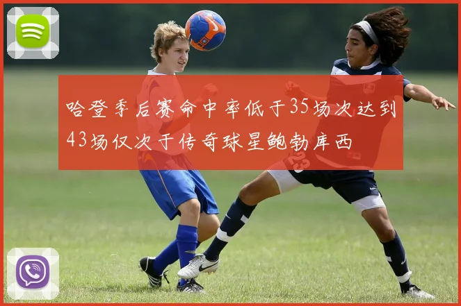 哈登季后赛命中率低于35场次达到43场仅次于传奇球星鲍勃库西