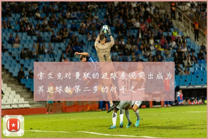 索兰克对曼联的进球表现突出成为其进球数第二多的对手之一