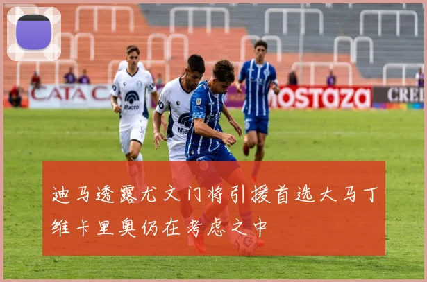 迪马透露尤文门将引援首选大马丁维卡里奥仍在考虑之中