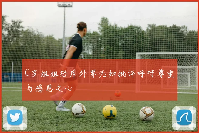 C罗姐姐怒斥外界无知批评呼吁尊重与感恩之心