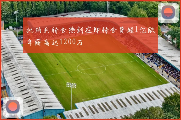 托纳利转会热刺在即转会费超1亿欧年薪高达1200万