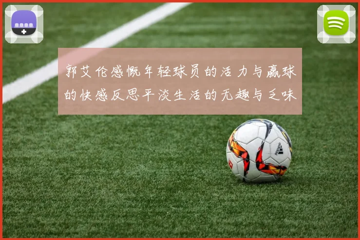 郭艾伦感慨年轻球员的活力与赢球的快感反思平淡生活的无趣与乏味