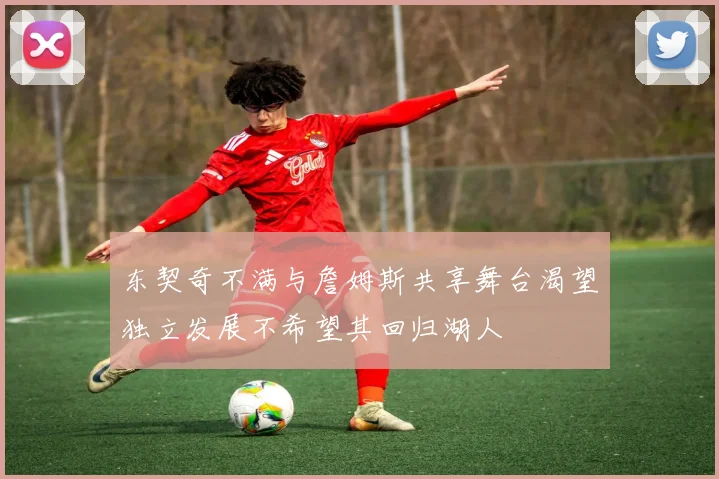 东契奇不满与詹姆斯共享舞台渴望独立发展不希望其回归湖人