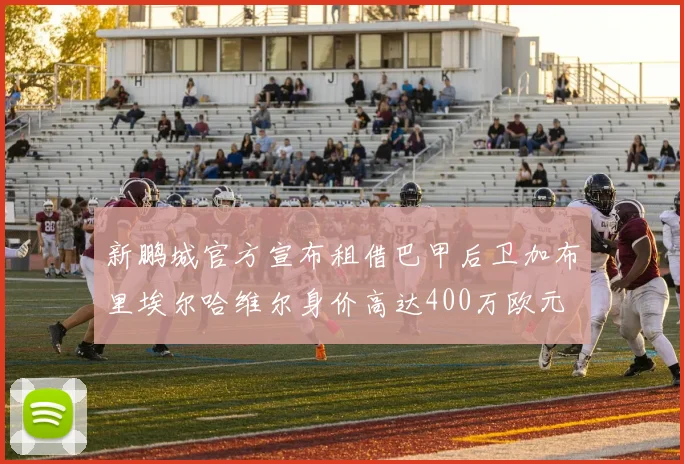 新鹏城官方宣布租借巴甲后卫加布里埃尔哈维尔身价高达400万欧元