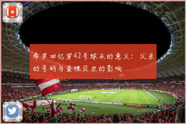 希罗回忆穿42号球衣的意义：父亲的号码与查理贝尔的影响