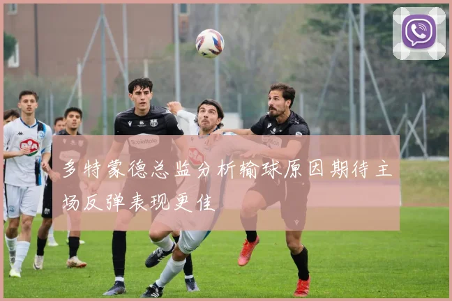 多特蒙德总监分析输球原因期待主场反弹表现更佳