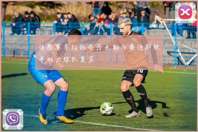快船赛季转机乔丹米勒与桑德斯联手助力球队复苏