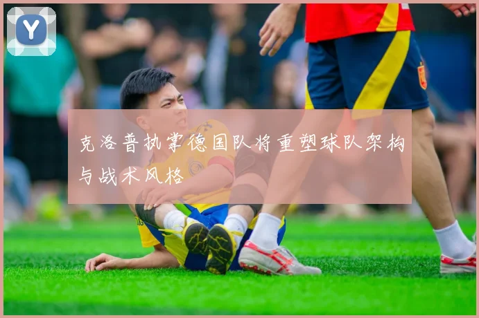 克洛普执掌德国队将重塑球队架构与战术风格