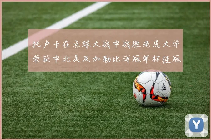 托卢卡在点球大战中战胜老虎大学荣获中北美及加勒比海冠军杯桂冠