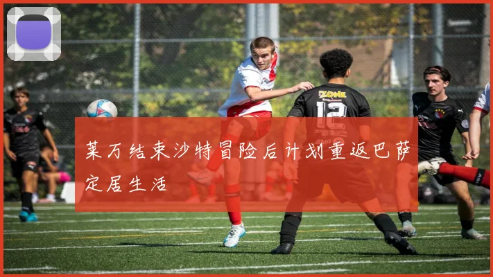 莱万结束沙特冒险后计划重返巴萨定居生活