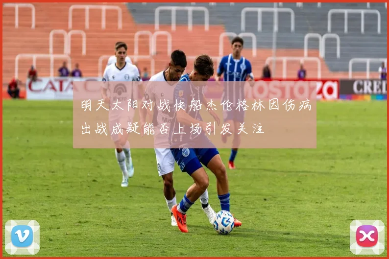 明天太阳对战快船杰伦格林因伤病出战成疑能否上场引发关注