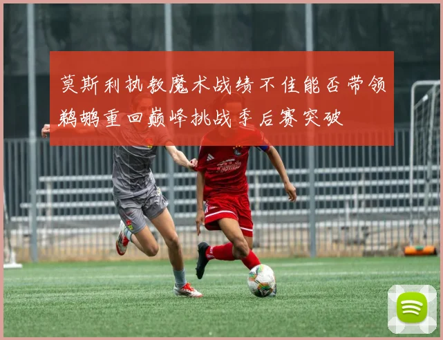 莫斯利执教魔术战绩不佳能否带领鹈鹕重回巅峰挑战季后赛突破