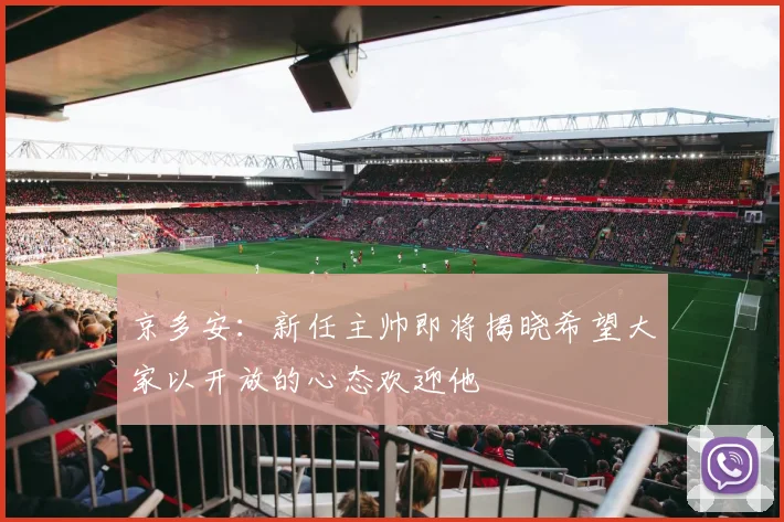 京多安：新任主帅即将揭晓希望大家以开放的心态欢迎他