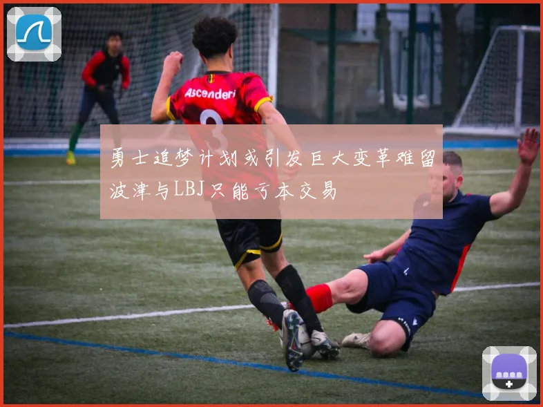 勇士追梦计划或引发巨大变革难留波津与LBJ只能亏本交易