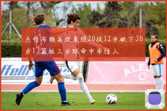 杰伦布朗高效表现20投12中砍下30分13篮板三分球命中率惊人