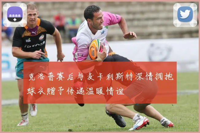 克洛普赛后与麦卡利斯特深情拥抱球衣赠予传递温暖情谊